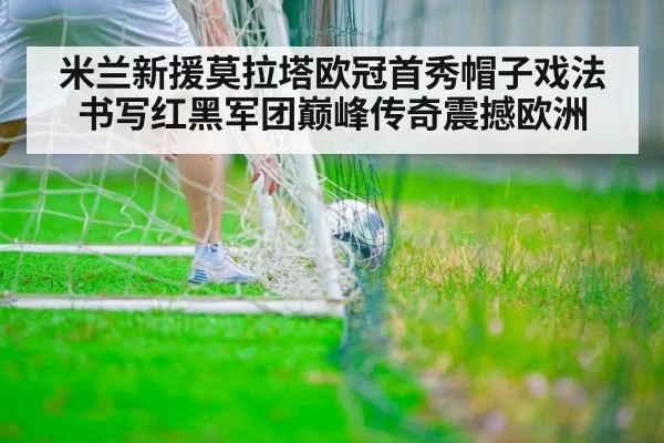 米兰新援莫拉塔欧冠首秀帽子戏法书写红黑军团巅峰传奇震撼欧洲