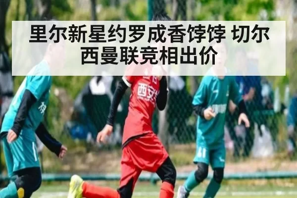 里尔新星约罗成香饽饽 切尔西曼联竞相出价
