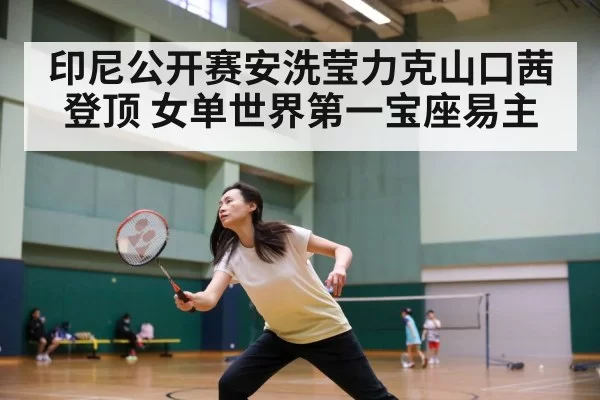 印尼公开赛安洗莹力克山口茜登顶 女单世界第一宝座易主