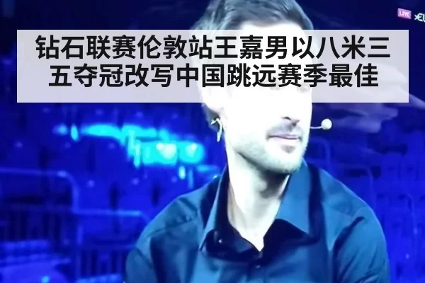 钻石联赛伦敦站王嘉男以八米三五夺冠改写中国跳远赛季最佳