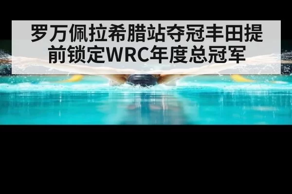 罗万佩拉希腊站夺冠丰田提前锁定WRC年度总冠军