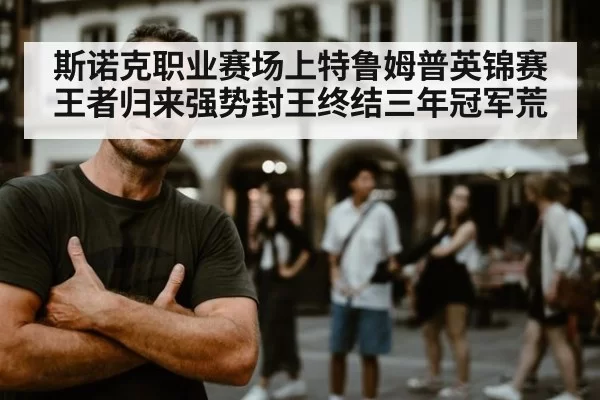斯诺克职业赛场上特鲁姆普英锦赛王者归来强势封王终结三年冠军荒