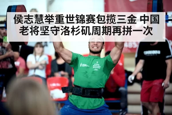 侯志慧举重世锦赛包揽三金 中国老将坚守洛杉矶周期再拼一次